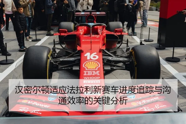 汉密尔顿适应法拉利新赛车进度追踪与沟通效率的关键分析
