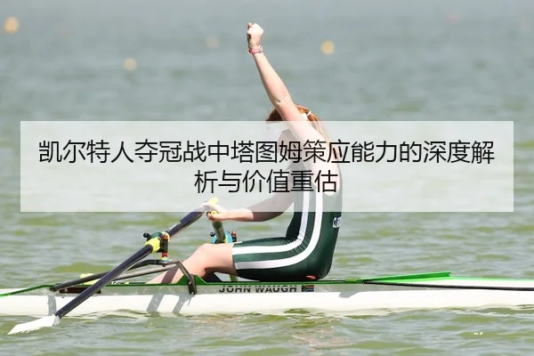 凯尔特人夺冠战中塔图姆策应能力的深度解析与价值重估