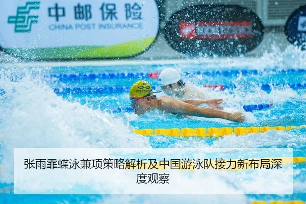 张雨霏蝶泳兼项策略解析及中国游泳队接力新布局深度观察