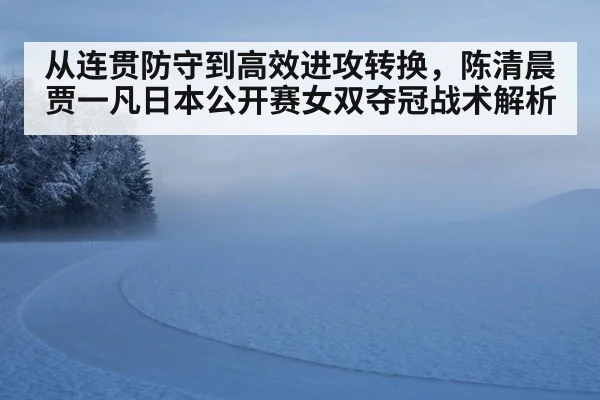 从连贯防守到高效进攻转换，陈清晨贾一凡日本公开赛女双夺冠战术解析