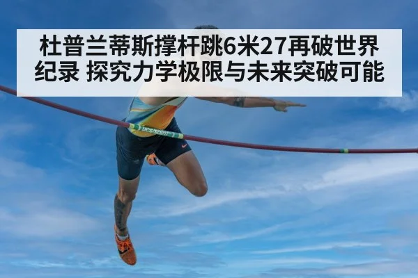 杜普兰蒂斯撑杆跳6米27再破世界纪录 探究力学极限与未来突破可能