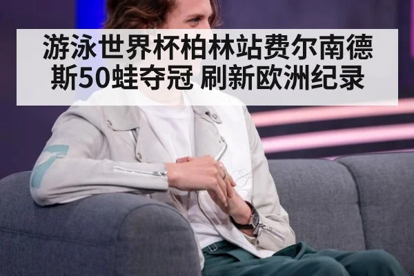游泳世界杯柏林站费尔南德斯50蛙夺冠 刷新欧洲纪录