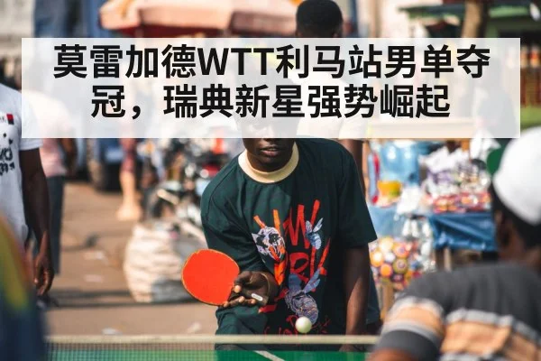莫雷加德WTT利马站男单夺冠,瑞典新星强势崛起