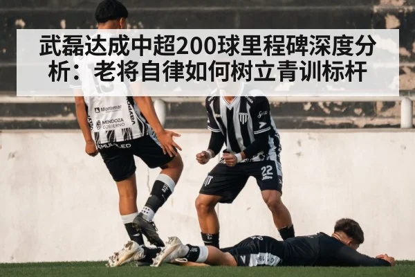 武磊达成中超200球里程碑深度分析:老将自律如何树立青训标杆