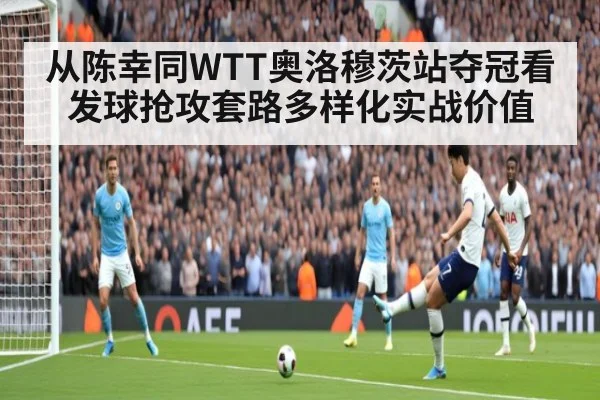 从陈幸同WTT奥洛穆茨站夺冠看发球抢攻套路多样化实战价值