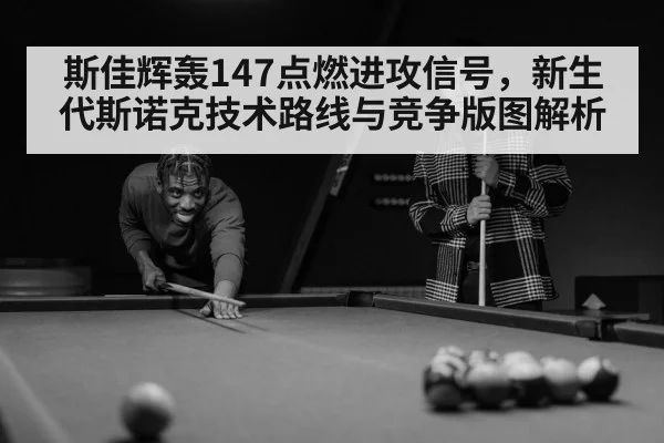 斯佳辉轰147点燃进攻信号,新生代斯诺克技术路线与竞争版图解析