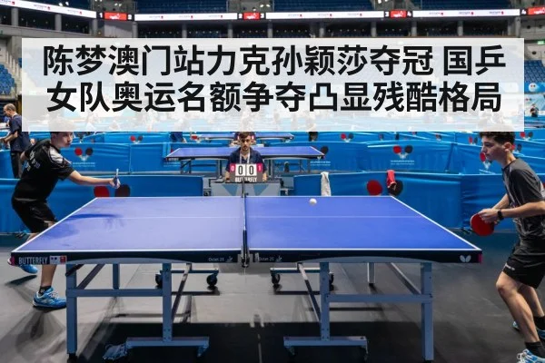 陈梦澳门站力克孙颖莎夺冠 国乒女队奥运名额争夺凸显残酷格局