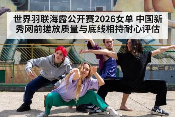 世界羽联海露公开赛2026女单 中国新秀网前搓放质量与底线相持耐心评估