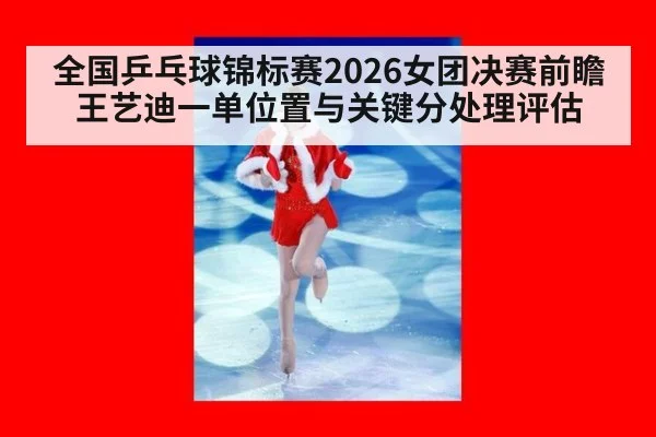 全国乒乓球锦标赛2026女团决赛前瞻 王艺迪一单位置与关键分处理评估