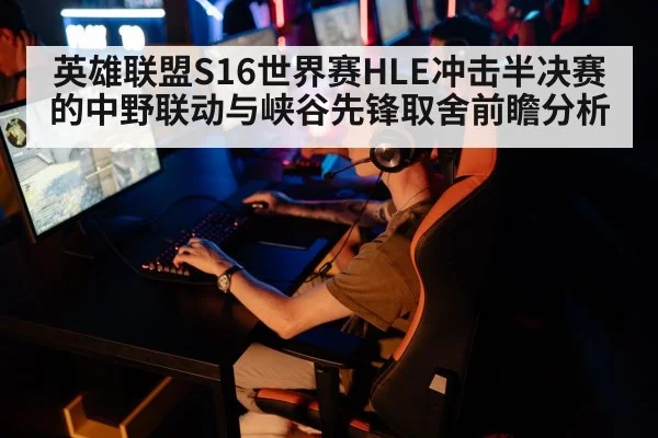 英雄联盟S16世界赛HLE冲击半决赛的中野联动与峡谷先锋取舍前瞻分析