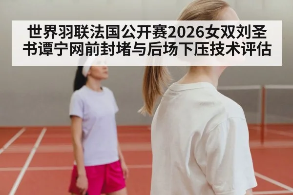 世界羽联法国公开赛2026女双刘圣书谭宁网前封堵与后场下压技术评估
