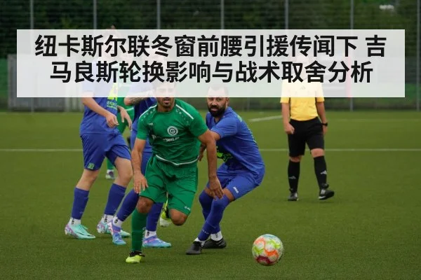 纽卡斯尔联冬窗前腰引援传闻下 吉马良斯轮换影响与战术取舍分析