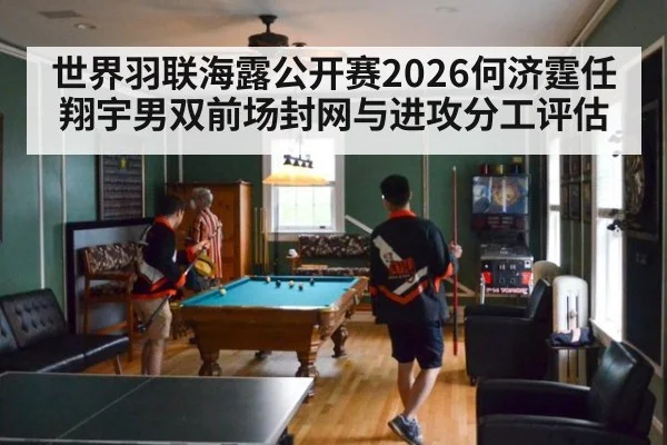 世界羽联海露公开赛2026何济霆任翔宇男双前场封网与进攻分工评估